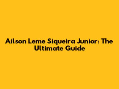 Ailson Leme Siqueira Junior: The Ultimate Guide