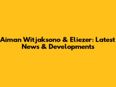 Aiman Witjaksono & Eliezer: Latest News & Developments