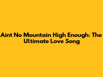 Ain't No Mountain High Enough: The Ultimate Love Song