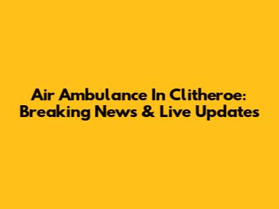 Air Ambulance In Clitheroe: Breaking News & Live Updates