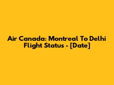 Air Canada: Montreal To Delhi Flight Status - [Date]