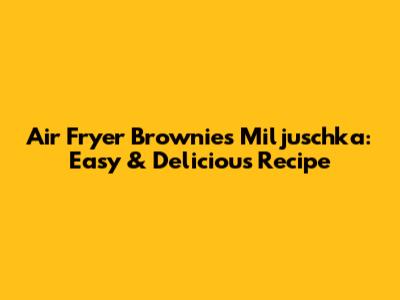 Air Fryer Brownies Miljuschka: Easy & Delicious Recipe