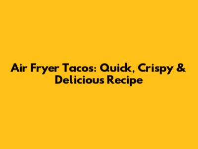 Air Fryer Tacos: Quick, Crispy & Delicious Recipe