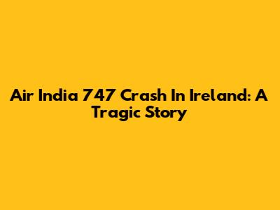 Air India 747 Crash In Ireland: A Tragic Story
