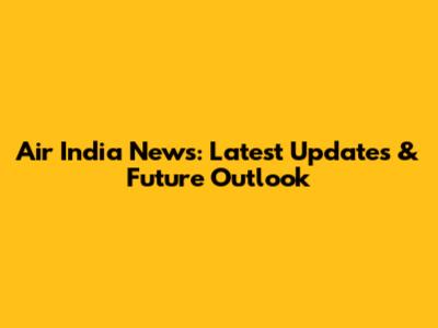 Air India News: Latest Updates & Future Outlook