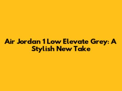 Air Jordan 1 Low Elevate Grey: A Stylish New Take