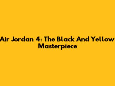 Air Jordan 4: The Black And Yellow Masterpiece