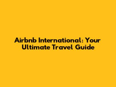 Airbnb International: Your Ultimate Travel Guide