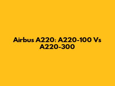 Airbus A220: A220-100 Vs A220-300