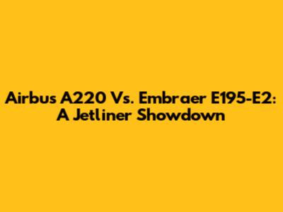 Airbus A220 Vs. Embraer E195-E2: A Jetliner Showdown