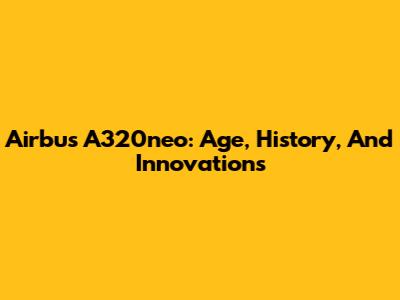 Airbus A320neo: Age, History, And Innovations