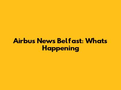 Airbus News Belfast: What's Happening