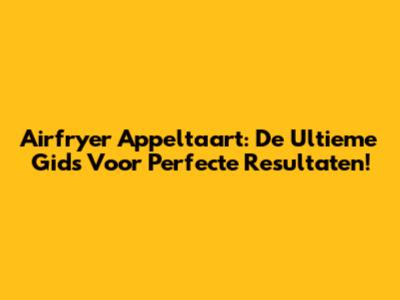 Airfryer Appeltaart: De Ultieme Gids Voor Perfecte Resultaten!