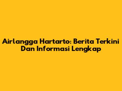 Airlangga Hartarto: Berita Terkini Dan Informasi Lengkap