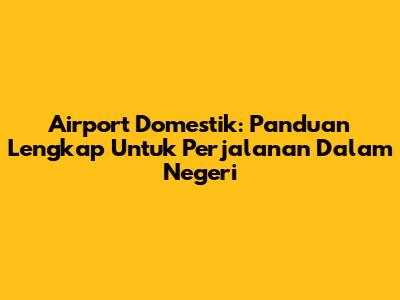 Airport Domestik: Panduan Lengkap Untuk Perjalanan Dalam Negeri