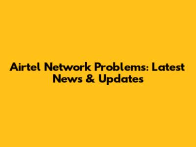 Airtel Network Problems: Latest News & Updates