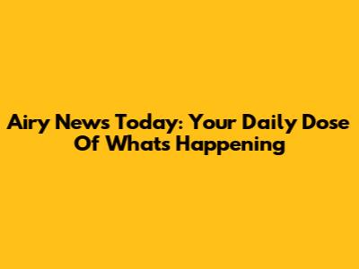 Airy News Today: Your Daily Dose Of What's Happening