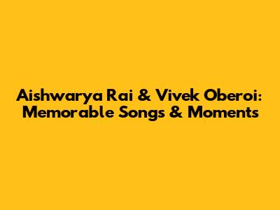 Aishwarya Rai & Vivek Oberoi: Memorable Songs & Moments