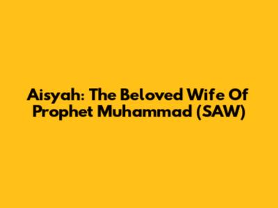 Aisyah: The Beloved Wife Of Prophet Muhammad (SAW)