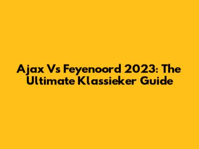 Ajax Vs Feyenoord 2023: The Ultimate Klassieker Guide