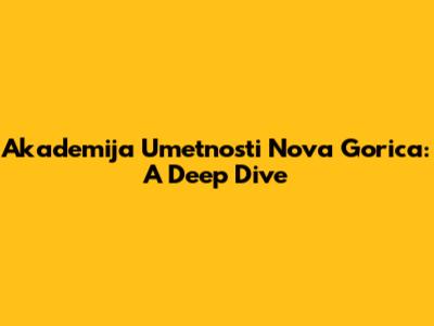 Akademija Umetnosti Nova Gorica: A Deep Dive