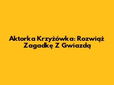 Aktorka Krzyżówka: Rozwiąż Zagadkę Z Gwiazdą