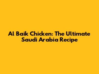 Al Baik Chicken: The Ultimate Saudi Arabia Recipe