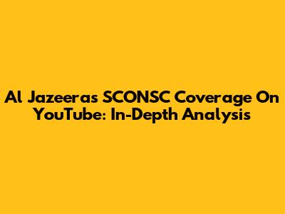 Al Jazeera's SCONSC Coverage On YouTube: In-Depth Analysis