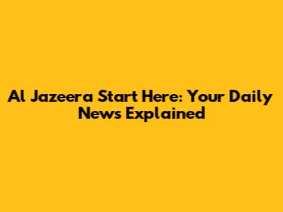 Al Jazeera Start Here: Your Daily News Explained