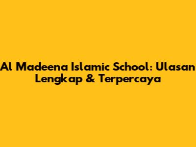 Al Madeena Islamic School: Ulasan Lengkap & Terpercaya