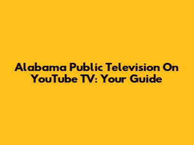 Alabama Public Television On YouTube TV: Your Guide