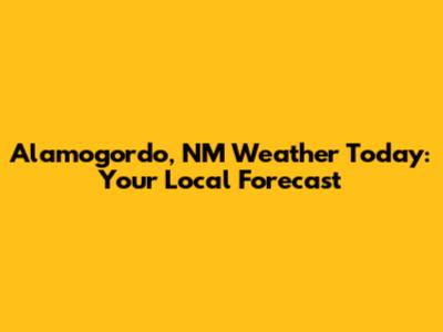 Alamogordo, NM Weather Today: Your Local Forecast