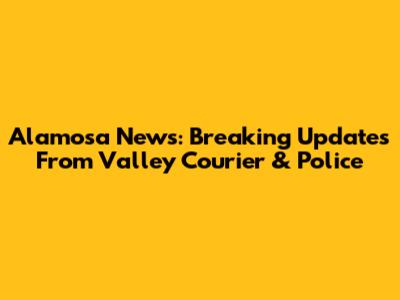 Alamosa News: Breaking Updates From Valley Courier & Police