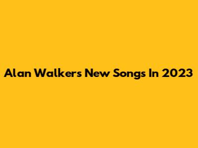 Alan Walker's New Songs In 2023