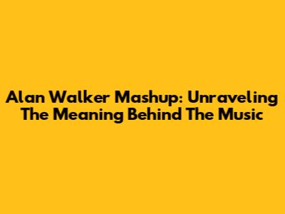 Alan Walker Mashup: Unraveling The Meaning Behind The Music