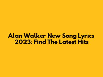 Alan Walker New Song Lyrics 2023: Find The Latest Hits