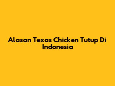 Alasan Texas Chicken Tutup Di Indonesia