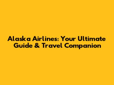 Alaska Airlines: Your Ultimate Guide & Travel Companion