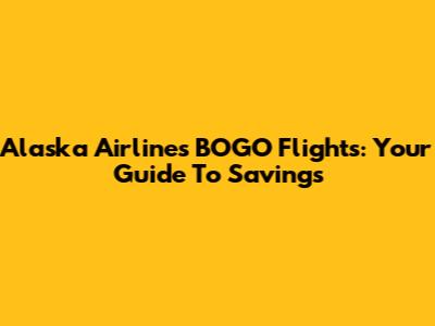 Alaska Airlines BOGO Flights: Your Guide To Savings