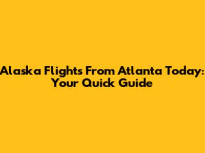 Alaska Flights From Atlanta Today: Your Quick Guide