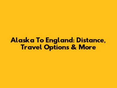Alaska To England: Distance, Travel Options & More