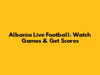 Albania Live Football: Watch Games & Get Scores