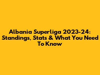 Albania Superliga 2023-24: Standings, Stats & What You Need To Know