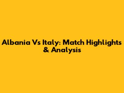 Albania Vs Italy: Match Highlights & Analysis