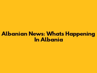 Albanian News: What's Happening In Albania