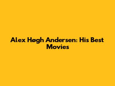 Alex Høgh Andersen: His Best Movies