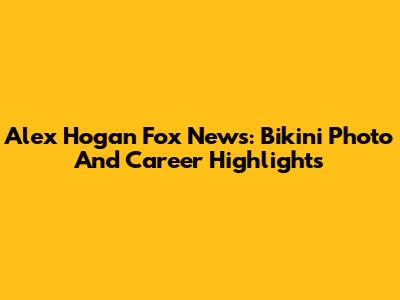 Alex Hogan Fox News: Bikini Photo And Career Highlights