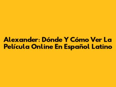 Alexander: Dónde Y Cómo Ver La Película Online En Español Latino