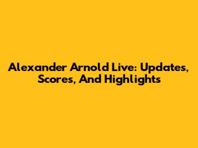 Alexander Arnold Live: Updates, Scores, And Highlights