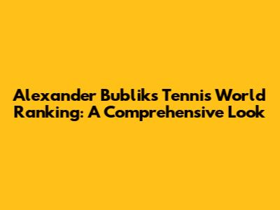Alexander Bublik's Tennis World Ranking: A Comprehensive Look